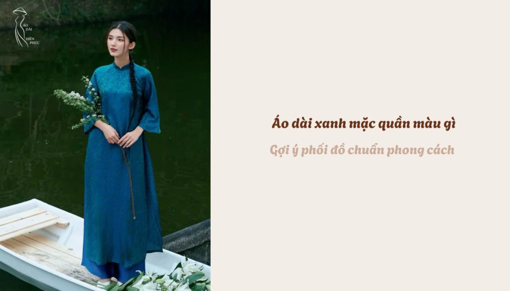 Áo dài xanh mặc quần màu gì - Gợi ý phối đồ chuẩn phong cách