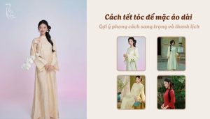 Cách tết tóc để mặc áo dài - Gợi ý phong cách sang trọng và thanh lịch
