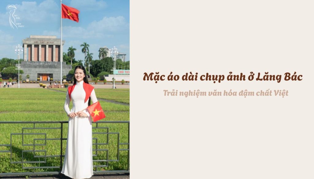 Mặc áo dài chụp ảnh ở Lăng Bác - Trải nghiệm văn hóa đậm chất Việt