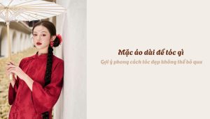 Mặc áo dài để tóc gì - Gợi ý phong cách tóc đẹp không thể bỏ qua