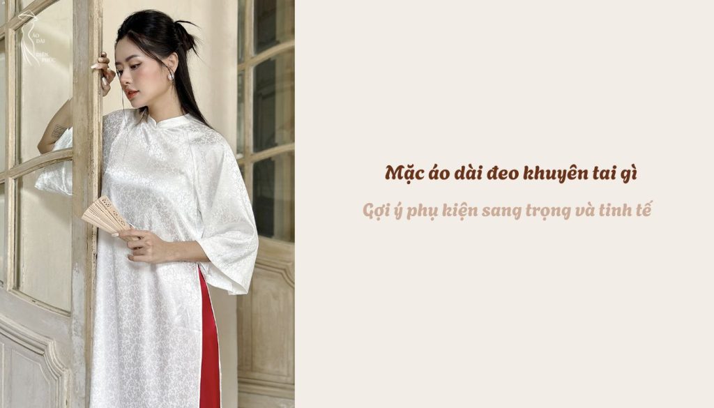 Mặc áo dài đeo khuyên tai gì - Gợi ý phụ kiện sang trọng và tinh tế