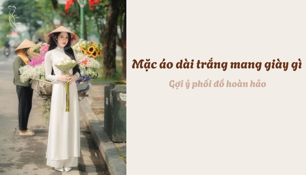 Mặc áo dài trắng mang giày gì - Gợi ý phối đồ hoàn hảo