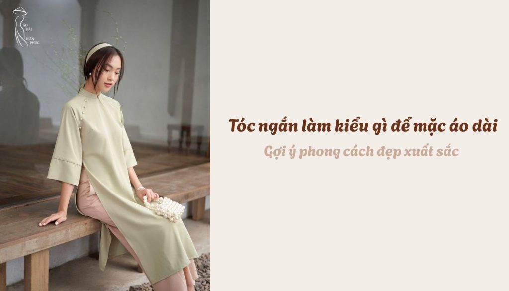 Tóc ngắn làm kiểu gì để mặc áo dài - Gợi ý phong cách đẹp xuất sắc