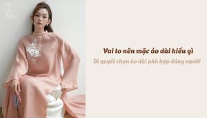 Vai to nên mặc áo dài kiểu gì - Bí quyết chọn áo dài phù hợp dáng người